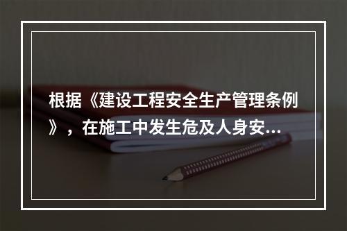 根据《建设工程安全生产管理条例》，在施工中发生危及人身安全的