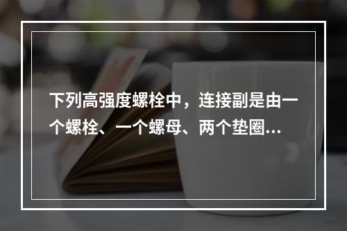 下列高强度螺栓中，连接副是由一个螺栓、一个螺母、两个垫圈组成