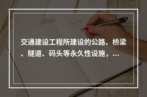 交通建设工程所建设的公路、桥梁、隧道、码头等永久性设施，包括