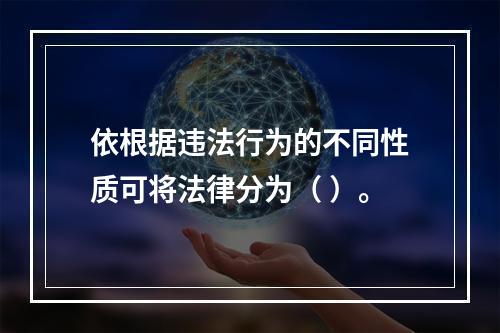 依根据违法行为的不同性质可将法律分为（ ）。