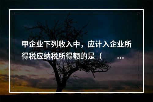 甲企业下列收入中，应计入企业所得税应纳税所得额的是（　　）。