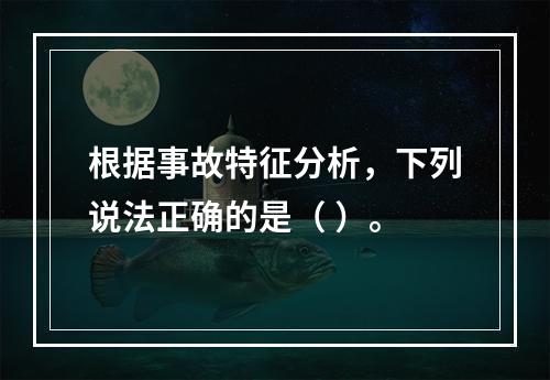 根据事故特征分析，下列说法正确的是（ ）。