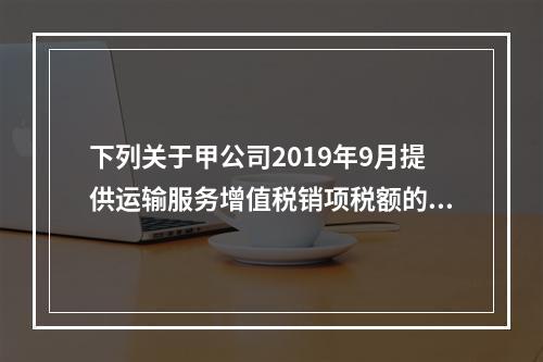 下列关于甲公司2019年9月提供运输服务增值税销项税额的计算