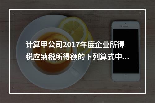 计算甲公司2017年度企业所得税应纳税所得额的下列算式中，正