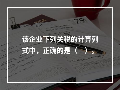 该企业下列关税的计算列式中，正确的是（　）。