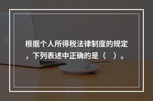 根据个人所得税法律制度的规定，下列表述中正确的是（　）。