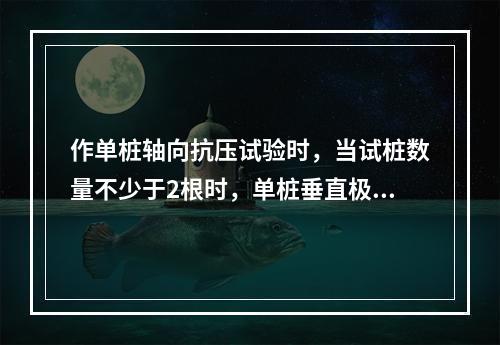 作单桩轴向抗压试验时，当试桩数量不少于2根时，单桩垂直极限承