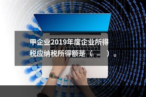 甲企业2019年度企业所得税应纳税所得额是（　　）。