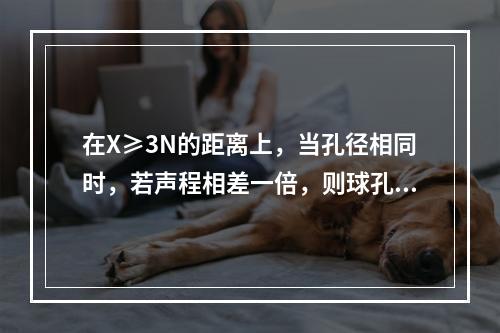 在X≥3N的距离上，当孔径相同时，若声程相差一倍，则球孔回波