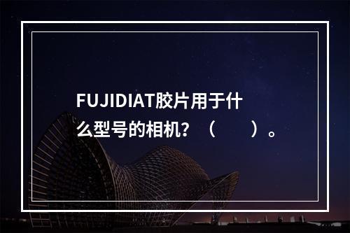 FUJIDIAT胶片用于什么型号的相机？（　　）。