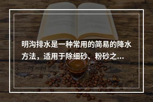 明沟排水是一种常用的简易的降水方法，适用于除细砂、粉砂之外的