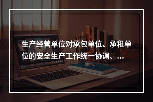 生产经营单位对承包单位、承租单位的安全生产工作统一协调、管理