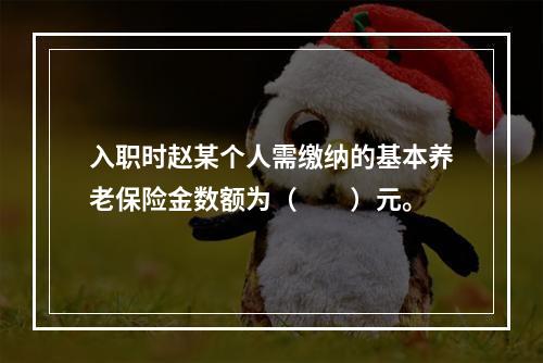 入职时赵某个人需缴纳的基本养老保险金数额为（　　）元。