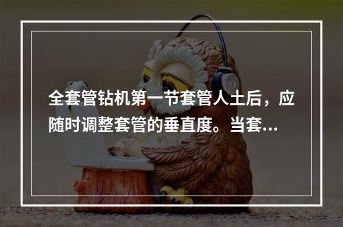 全套管钻机第一节套管人土后，应随时调整套管的垂直度。当套管人