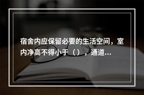 宿舍内应保留必要的生活空间，室内净高不得小于（ ），通道宽度