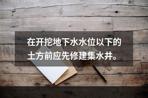 在开挖地下水水位以下的土方前应先修建集水井。