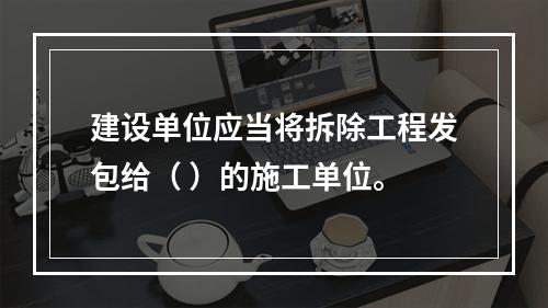 建设单位应当将拆除工程发包给（ ）的施工单位。