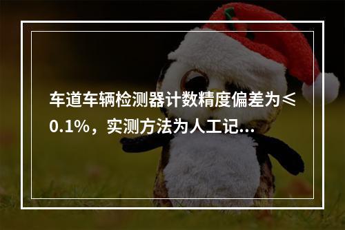 车道车辆检测器计数精度偏差为≤0.1%，实测方法为人工记数核