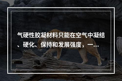 气硬性胶凝材料只能在空气中凝结、硬化、保持和发展强度，一般只