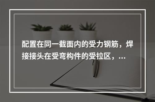 配置在同一截面内的受力钢筋，焊接接头在受弯构件的受拉区，接头