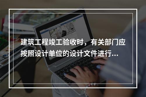 建筑工程竣工验收时，有关部门应按照设计单位的设计文件进行验收