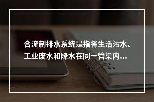 合流制排水系统是指将生活污水、工业废水和降水在同一管渠内排出