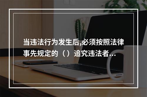 当违法行为发生后,必须按照法律事先规定的（ ）追究违法者的责