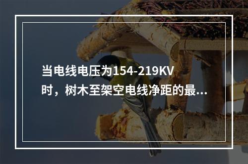 当电线电压为154-219KV时，树木至架空电线净距的最小垂