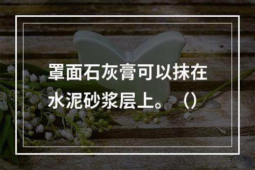 罩面石灰膏可以抹在水泥砂浆层上。（）