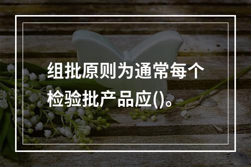 组批原则为通常每个检验批产品应()。