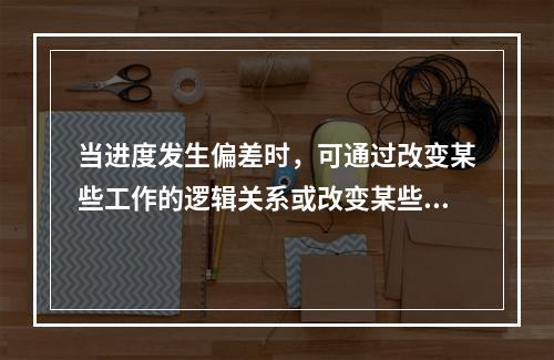 当进度发生偏差时，可通过改变某些工作的逻辑关系或改变某些工作