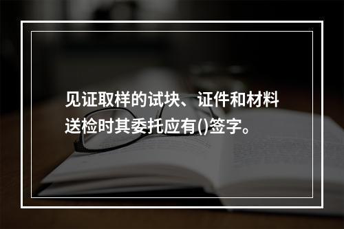 见证取样的试块、证件和材料送检时其委托应有()签字。