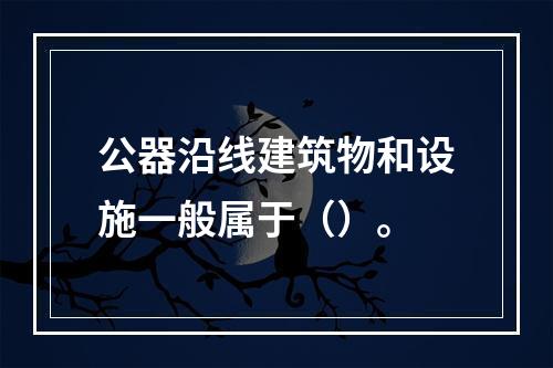 公器沿线建筑物和设施一般属于（）。