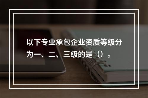 以下专业承包企业资质等级分为一、二、三级的是（）。