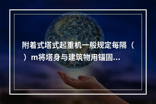 附着式塔式起重机一般规定每隔（ ）m将塔身与建筑物用锚固装置