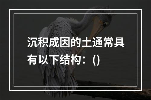 沉积成因的土通常具有以下结构：()