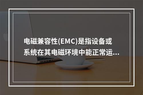 电磁兼容性(EMC)是指设备或系统在其电磁环境中能正常运行。