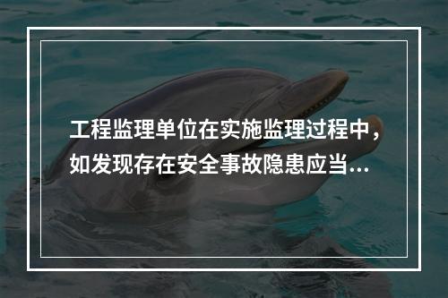 工程监理单位在实施监理过程中，如发现存在安全事故隐患应当（