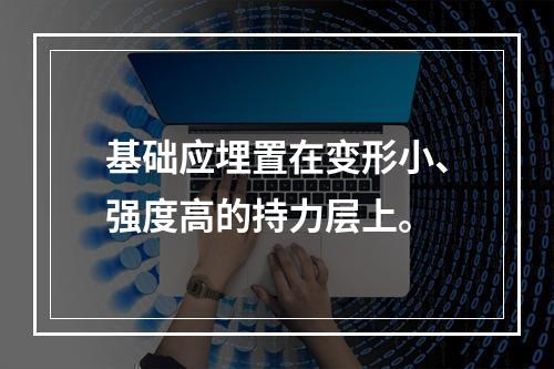 基础应埋置在变形小、强度高的持力层上。