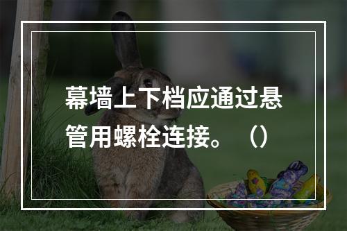 幕墙上下档应通过悬管用螺栓连接。（）