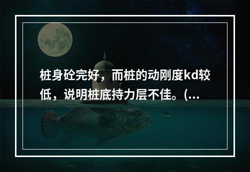 桩身砼完好，而桩的动刚度kd较低，说明桩底持力层不佳。()