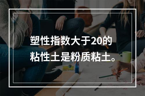 塑性指数大于20的粘性土是粉质粘土。