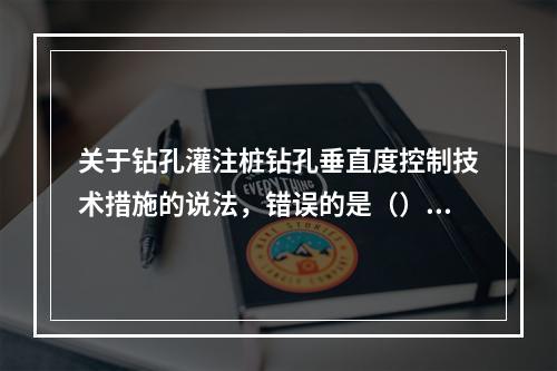 关于钻孔灌注桩钻孔垂直度控制技术措施的说法，错误的是（）。