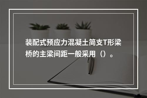 装配式预应力混凝土简支T形梁桥的主梁间距一般采用（）。