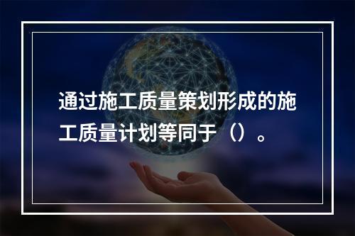 通过施工质量策划形成的施工质量计划等同于（）。