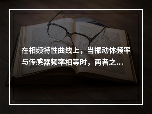 在相频特性曲线上，当振动体频率与传感器频率相等时，两者之间的