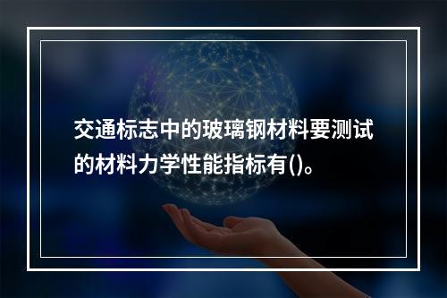 交通标志中的玻璃钢材料要测试的材料力学性能指标有()。