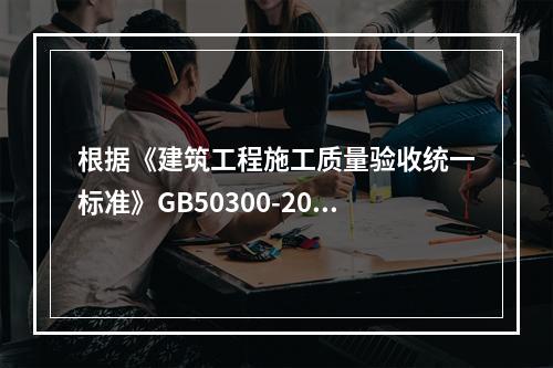 根据《建筑工程施工质量验收统一标准》GB50300-2013