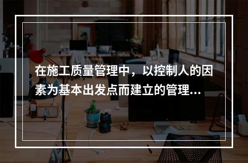 在施工质量管理中，以控制人的因素为基本出发点而建立的管理制