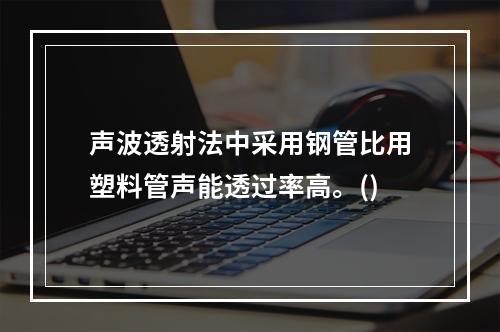 声波透射法中采用钢管比用塑料管声能透过率高。()